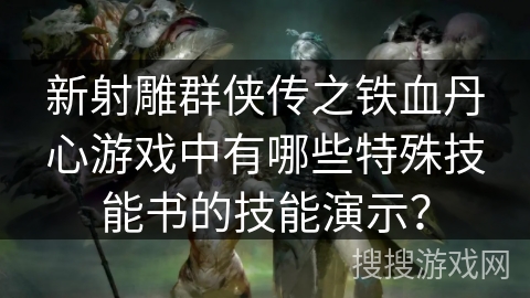 新射雕群侠传之铁血丹心游戏中有哪些特殊技能书的技能演示？