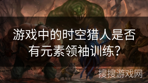 游戏中的时空猎人是否有元素领袖训练？