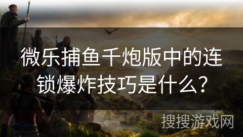 微乐捕鱼千炮版中的连锁爆炸技巧是什么？