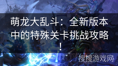 萌龙大乱斗：全新版本中的特殊关卡挑战攻略！
