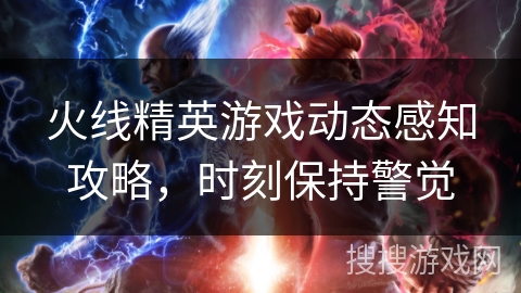 火线精英游戏动态感知攻略，时刻保持警觉