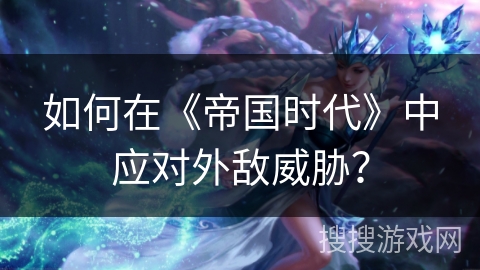 如何在《帝国时代》中应对外敌威胁？