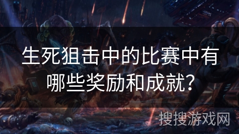 生死狙击中的比赛中有哪些奖励和成就？