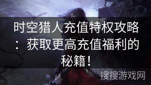 时空猎人充值特权攻略：获取更高充值福利的秘籍！
