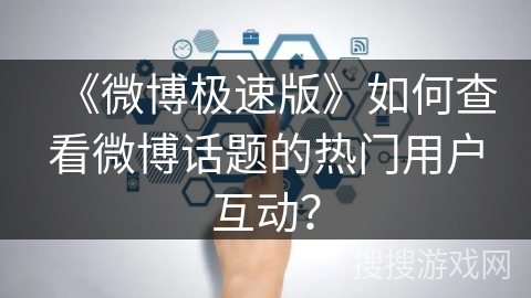 《微博极速版》如何查看微博话题的热门用户互动? 《微博极速版》如何查看微博话题的热门用户互动?