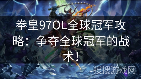 拳皇97OL全球冠军攻略：争夺全球冠军的战术！