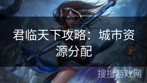 君临天下攻略:城市资源分配 君临天下攻略:城市资源分配