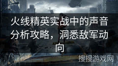 火线精英实战中的声音分析攻略，洞悉敌军动向
