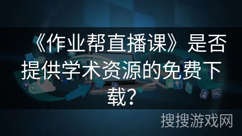 《作业帮直播课》是否提供学术资源的免费下载？
