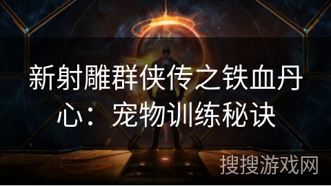 新射雕群侠传之铁血丹心:宠物训练秘诀 新射雕群侠传之铁血丹心:宠物训练秘诀