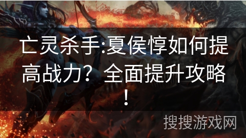 亡灵杀手:夏侯惇如何提高战力？全面提升攻略！