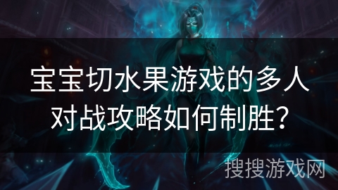 宝宝切水果游戏的多人对战攻略如何制胜？