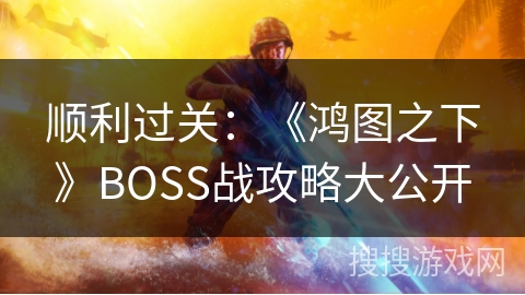 顺利过关：《鸿图之下》BOSS战攻略大公开