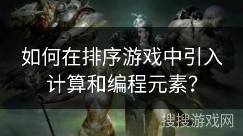 如何在排序游戏中引入计算和编程元素? 如何在排序游戏中引入计算和编程元素?