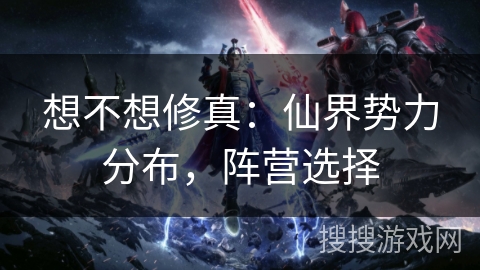 想不想修真：仙界势力分布，阵营选择