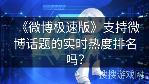 《微博极速版》支持微博话题的实时热度排名吗？