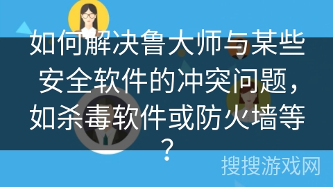 如何解决鲁大师与某些安全软件的冲突问题，如杀毒软件或防火墙等？
