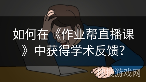 如何在《作业帮直播课》中获得学术反馈? 如何在《作业帮直播课》中获得学术反馈?