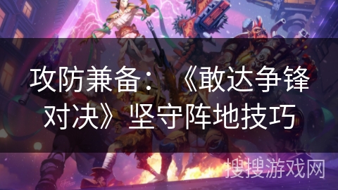 攻防兼备:《敢达争锋对决》坚守阵地技巧 攻防兼备:《敢达争锋对决》坚守阵地技巧