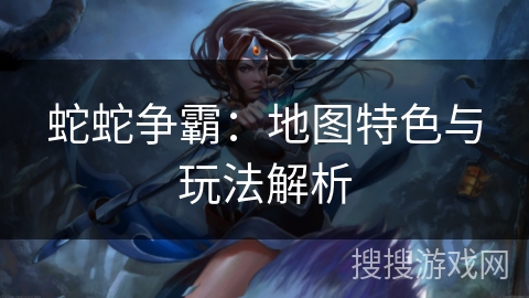 蛇蛇争霸：地图特色与玩法解析