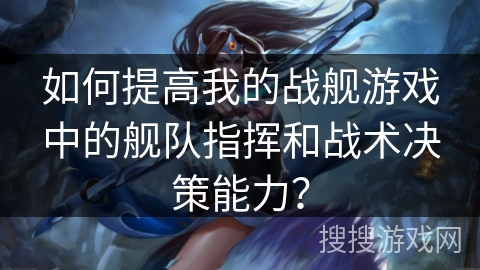 如何提高我的战舰游戏中的舰队指挥和战术决策能力? 如何提高我的战舰游戏中的舰队指挥和战术决策能力?