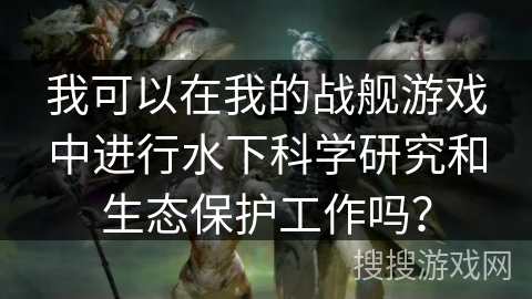 我可以在我的战舰游戏中进行水下科学研究和生态保护工作吗? 我可以在我的战舰游戏中进行水下科学研究和生态保护工作吗?