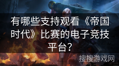 有哪些支持观看《帝国时代》比赛的电子竞技平台？