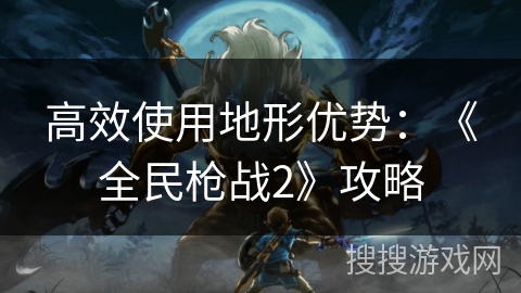 高效使用地形优势：《全民枪战2》攻略