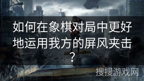 如何在象棋对局中更好地运用我方的屏风夹击? 如何在象棋对局中更好地运用我方的屏风夹击?