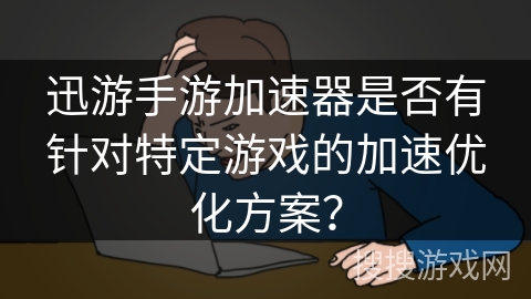 迅游手游加速器是否有针对特定游戏的加速优化方案? 迅游手游加速器是否有针对特定游戏的加速优化方案?