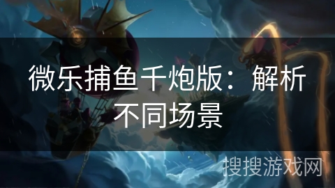 微乐捕鱼千炮版:解析不同场景 微乐捕鱼千炮版:解析不同场景
