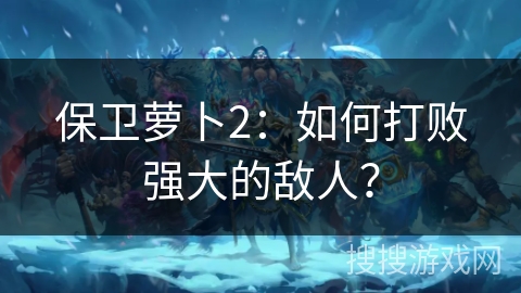保卫萝卜2:如何打败强大的敌人? 保卫萝卜2:如何打败强大的敌人?