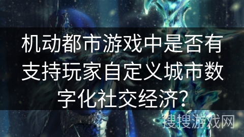 机动都市游戏中是否有支持玩家自定义城市数字化社交经济？
