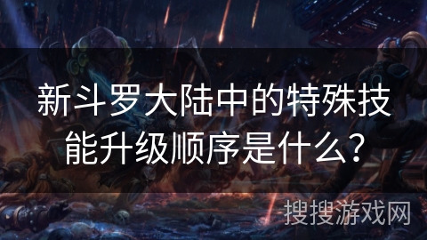 新斗罗大陆中的特殊技能升级顺序是什么？