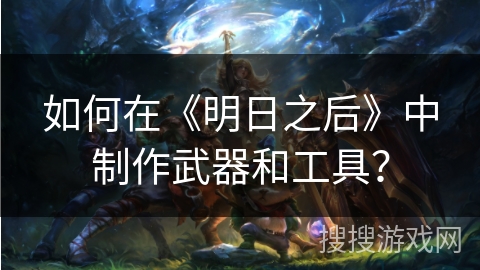 如何在《明日之后》中制作武器和工具？