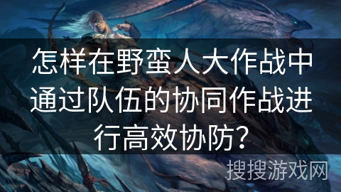 怎样在野蛮人大作战中通过队伍的协同作战进行高效协防? 怎样在野蛮人大作战中通过队伍的协同作战进行高效协防?