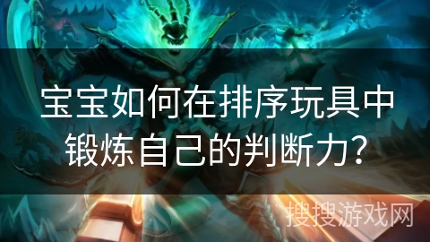 宝宝如何在排序玩具中锻炼自己的判断力？