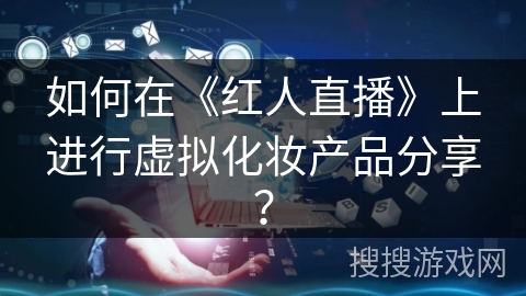 如何在《红人直播》上进行虚拟化妆产品分享？