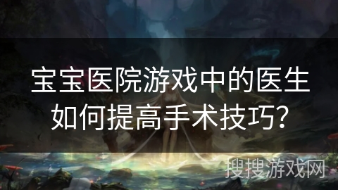 宝宝医院游戏中的医生如何提高手术技巧？