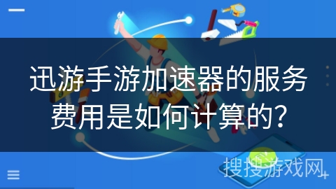 迅游手游加速器的服务费用是如何计算的？