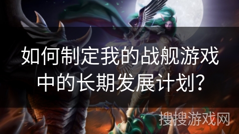 如何制定我的战舰游戏中的长期发展计划? 如何制定我的战舰游戏中的长期发展计划?