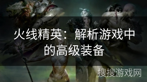 火线精英:解析游戏中的高级装备 火线精英:解析游戏中的高级装备