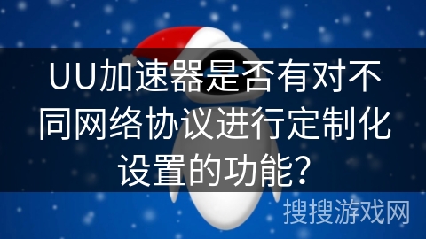 UU加速器是否有对不同网络协议进行定制化设置的功能？