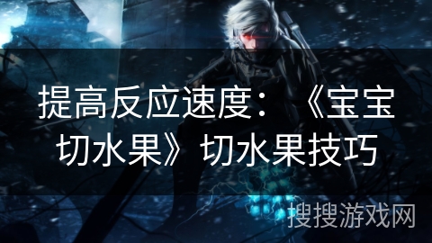 提高反应速度：《宝宝切水果》切水果技巧