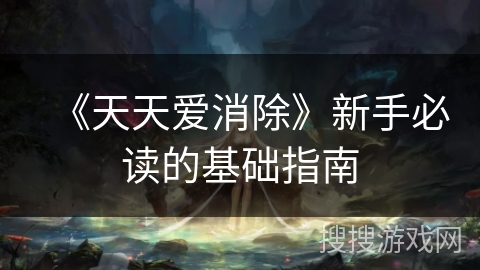 《天天爱消除》新手必读的基础指南