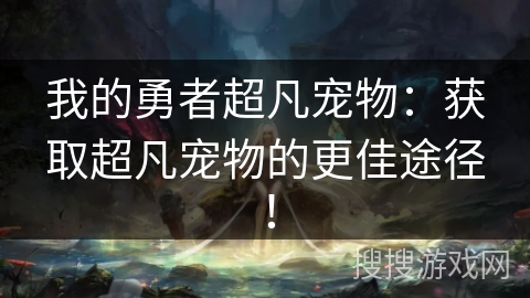 我的勇者超凡宠物：获取超凡宠物的更佳途径！