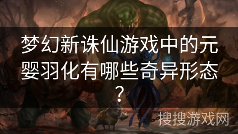 梦幻新诛仙游戏中的元婴羽化有哪些奇异形态？