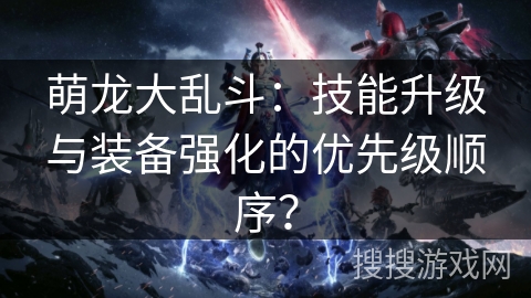 萌龙大乱斗：技能升级与装备强化的优先级顺序？