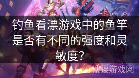 钓鱼看漂游戏中的鱼竿是否有不同的强度和灵敏度？