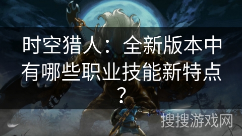 时空猎人：全新版本中有哪些职业技能新特点？